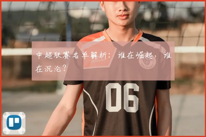 中超联赛名单解析：谁在崛起，谁在沉沦？