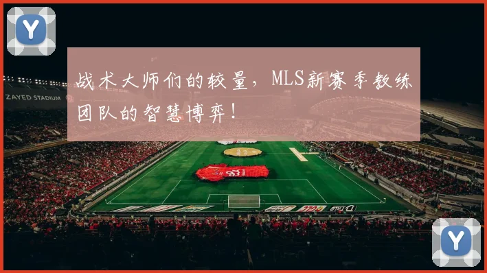 战术大师们的较量,MLS新赛季教练团队的智慧博弈!