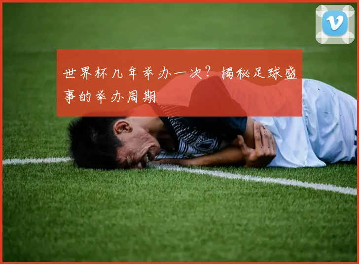 世界杯几年举办一次?揭秘足球盛事的举办周期
