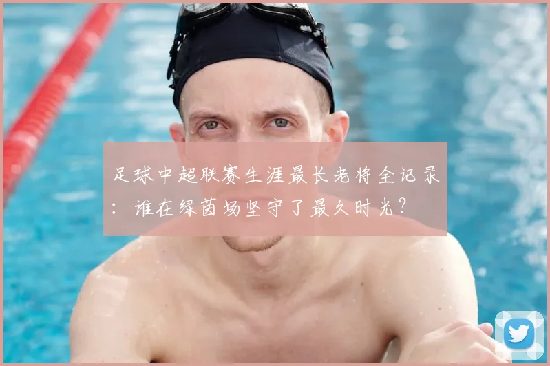 足球中超联赛生涯最长老将全记录:谁在绿茵场坚守了最久时光?