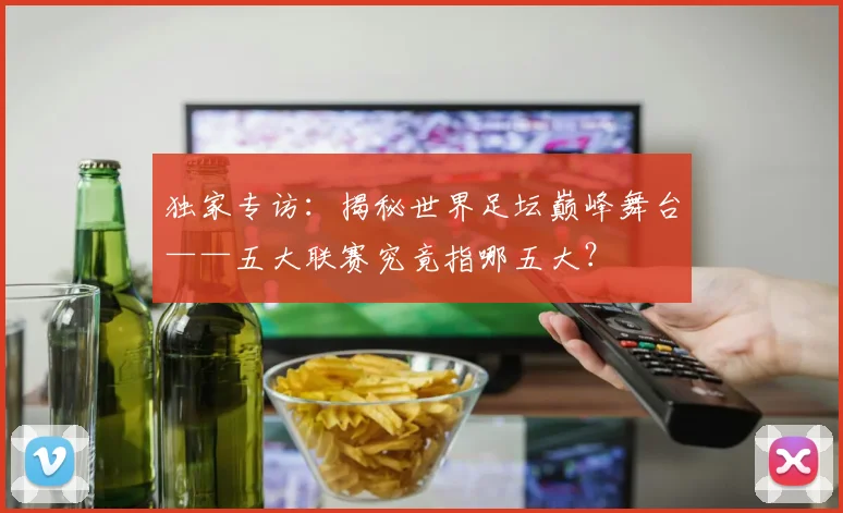 独家专访:揭秘世界足坛巅峰舞台——五大联赛究竟指哪五大?