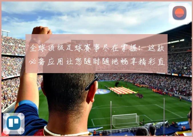 全球顶级足球赛事尽在掌握:这款必备应用让您随时随地畅享精彩直播