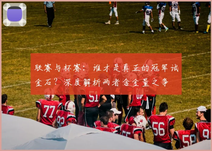 联赛与杯赛：谁才是真正的冠军试金石？深度解析两者含金量之争