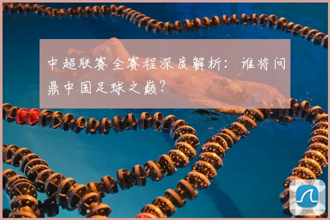 中超联赛全赛程深度解析：谁将问鼎中国足球之巅？