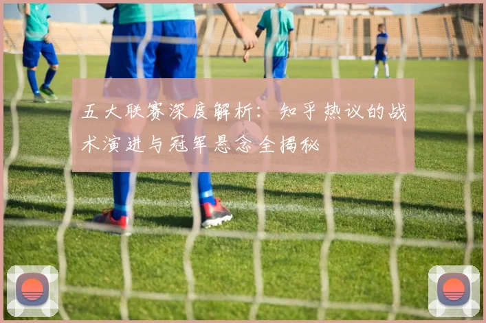 五大联赛深度解析：知乎热议的战术演进与冠军悬念全揭秘