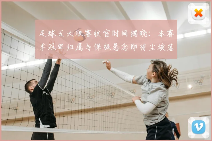 足球五大联赛收官时间揭晓：本赛季冠军归属与保级悬念即将尘埃落定