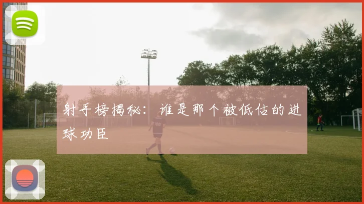 射手榜揭秘：谁是那个被低估的进球功臣