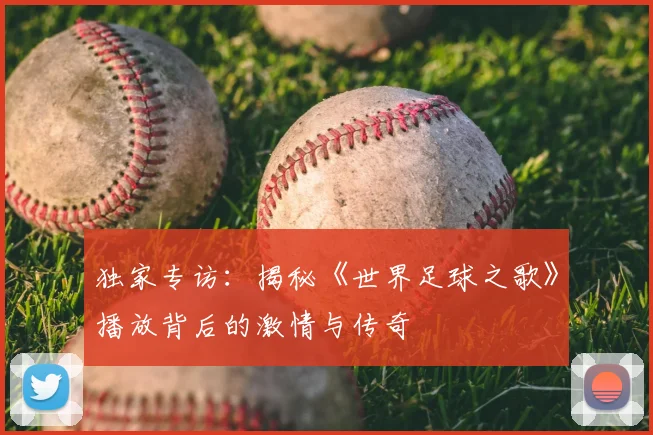 独家专访:揭秘《世界足球之歌》播放背后的激情与传奇