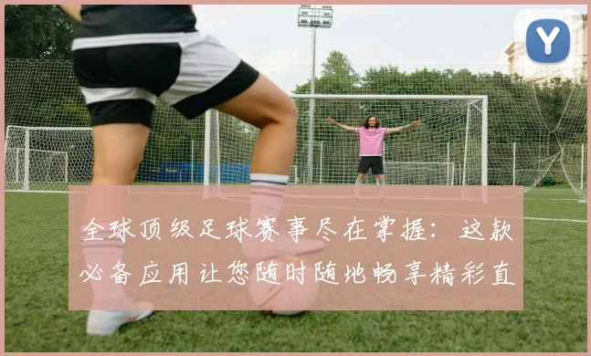 全球顶级足球赛事尽在掌握：这款必备应用让您随时随地畅享精彩直播