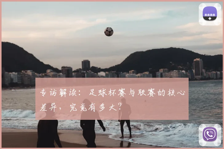专访解读:足球杯赛与联赛的核心差异,究竟有多大?