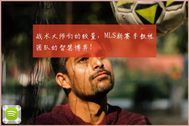 战术大师们的较量，MLS新赛季教练团队的智慧博弈！
